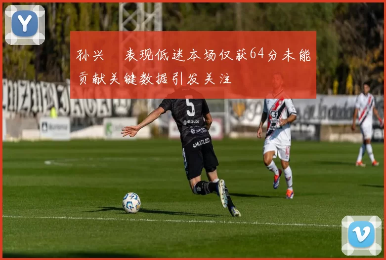 孙兴慜表现低迷本场仅获64分未能贡献关键数据引发关注