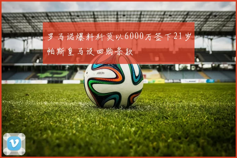 罗马诺爆料科莫以6000万签下21岁帕斯皇马设回购条款
