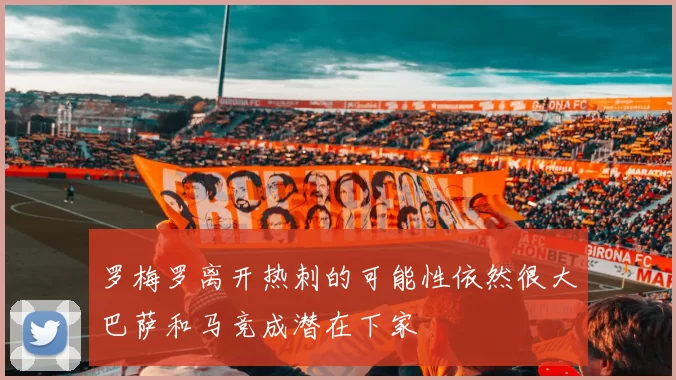 罗梅罗离开热刺的可能性依然很大巴萨和马竞成潜在下家
